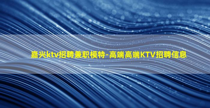 嘉兴ktv招聘兼职模特-高端高端KTV招聘信息