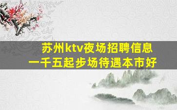 苏州ktv夜场招聘信息一千五起步场待遇本市好
